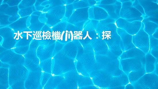 水下巡檢機(jī)器人：探索深海奧秘，揭開海底世界的神秘面紗！